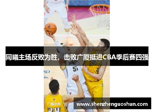 同曦主场反败为胜，击败广厦挺进CBA季后赛四强