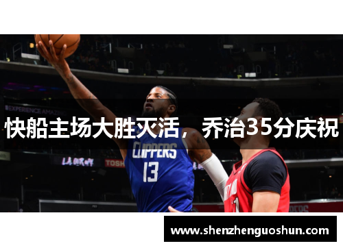 快船主场大胜灭活，乔治35分庆祝
