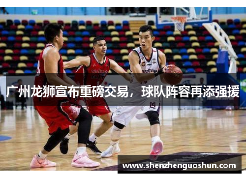 广州龙狮宣布重磅交易，球队阵容再添强援