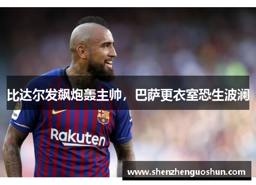 比达尔发飙炮轰主帅，巴萨更衣室恐生波澜