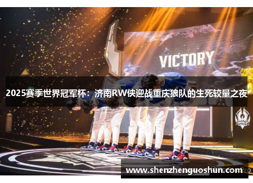 2025赛季世界冠军杯：济南RW侠迎战重庆狼队的生死较量之夜
